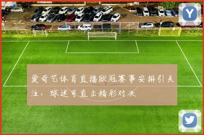 爱奇艺体育直播欧冠赛事安排引关注，球迷可直击精彩对决