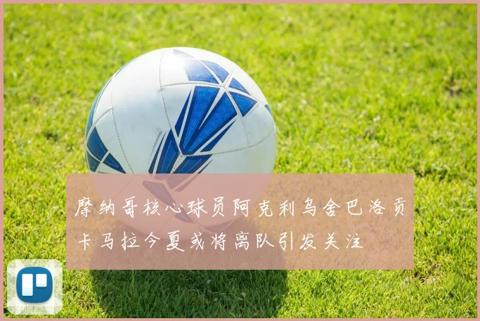 摩纳哥核心球员阿克利乌舍巴洛贡卡马拉今夏或将离队引发关注