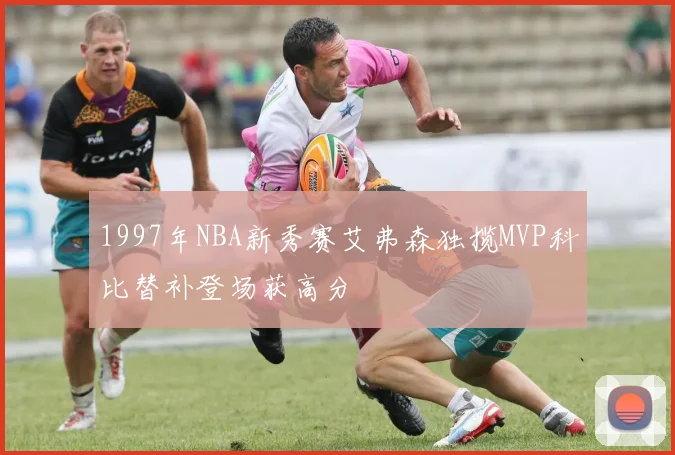 1997年NBA新秀赛艾弗森独揽MVP科比替补登场获高分