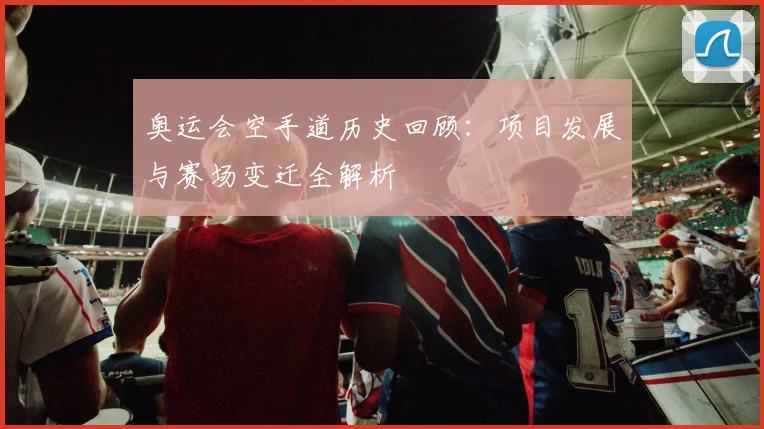 奥运会空手道历史回顾：项目发展与赛场变迁全解析
