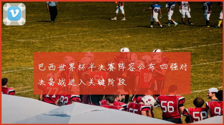 巴西世界杯半决赛阵容公布 四强对决备战进入关键阶段