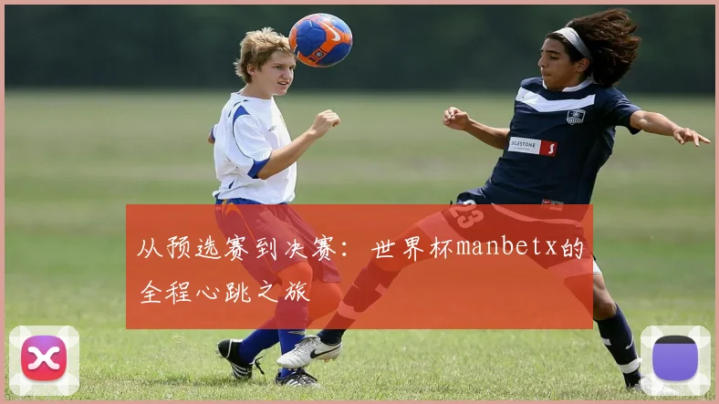 从预选赛到决赛：世界杯manbetx的全程心跳之旅