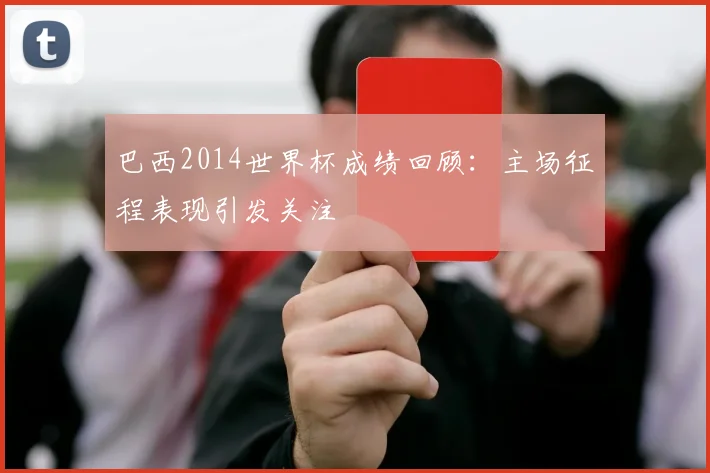 巴西2014世界杯成绩回顾：主场征程表现引发关注