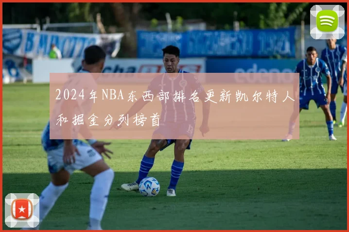 2024年NBA东西部排名更新凯尔特人和掘金分列榜首