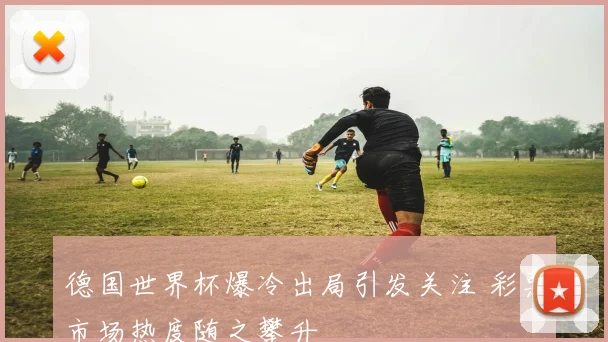 德国世界杯爆冷出局引发关注 彩票市场热度随之攀升
