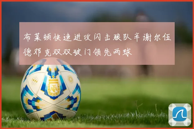 布莱顿快速进攻闪击狼队辛谢尔伍德邓克双双破门领先两球